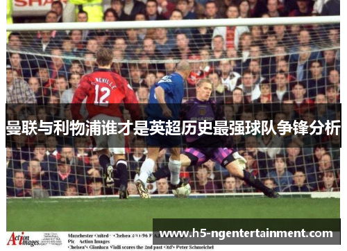 曼联与利物浦谁才是英超历史最强球队争锋分析