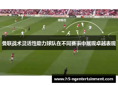曼联战术灵活性助力球队在不同赛事中展现卓越表现