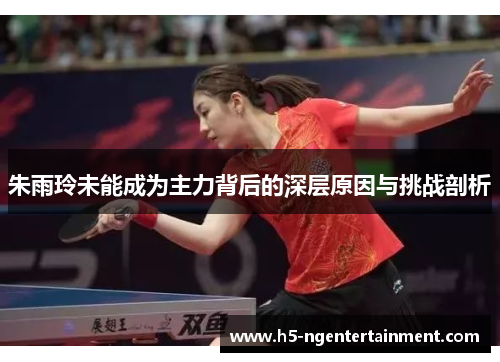 朱雨玲未能成为主力背后的深层原因与挑战剖析