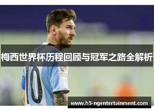 梅西世界杯历程回顾与冠军之路全解析
