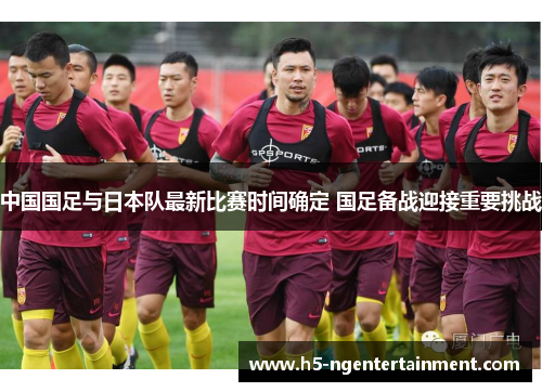 中国国足与日本队最新比赛时间确定 国足备战迎接重要挑战 中国国足与日本队最新比赛时间确定 国足备战迎接重要挑战