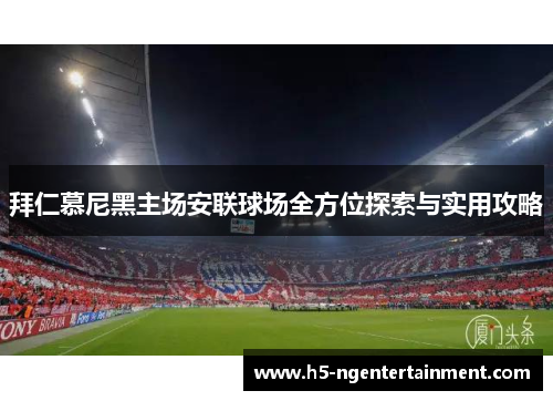 拜仁慕尼黑主场安联球场全方位探索与实用攻略