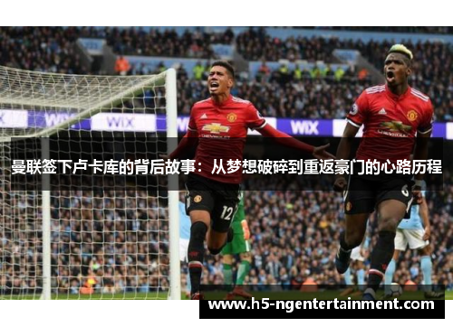 曼联签下卢卡库的背后故事:从梦想破碎到重返豪门的心路历程 曼联签下卢卡库的背后故事:从梦想破碎到重返豪门的心路历程