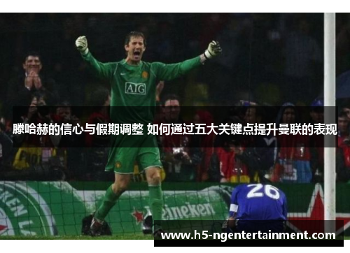 滕哈赫的信心与假期调整 如何通过五大关键点提升曼联的表现 滕哈赫的信心与假期调整 如何通过五大关键点提升曼联的表现