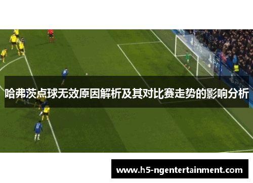 哈弗茨点球无效原因解析及其对比赛走势的影响分析 哈弗茨点球无效原因解析及其对比赛走势的影响分析