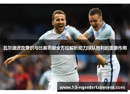 瓦尔迪进攻意识与比赛贡献全方位解析助力球队胜利的重要作用 瓦尔迪进攻意识与比赛贡献全方位解析助力球队胜利的重要作用