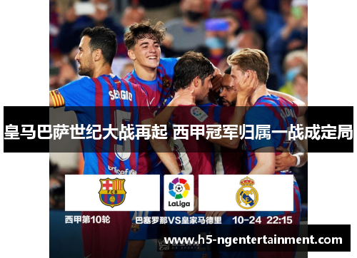 皇马巴萨世纪大战再起 西甲冠军归属一战成定局 皇马巴萨世纪大战再起 西甲冠军归属一战成定局