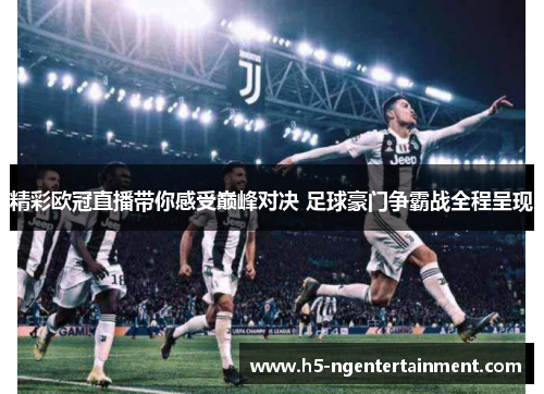 精彩欧冠直播带你感受巅峰对决 足球豪门争霸战全程呈现 精彩欧冠直播带你感受巅峰对决 足球豪门争霸战全程呈现