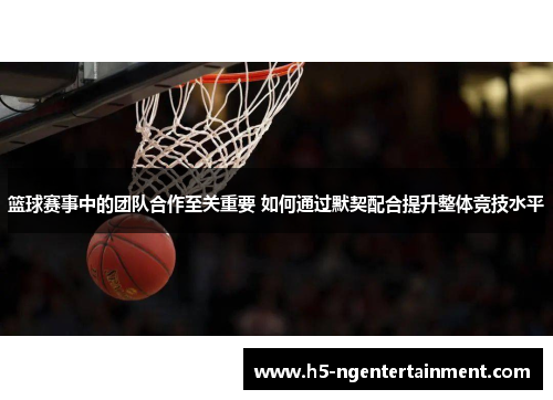 篮球赛事中的团队合作至关重要 如何通过默契配合提升整体竞技水平 篮球赛事中的团队合作至关重要 如何通过默契配合提升整体竞技水平