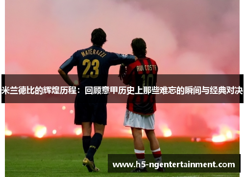 米兰德比的辉煌历程:回顾意甲历史上那些难忘的瞬间与经典对决 米兰德比的辉煌历程:回顾意甲历史上那些难忘的瞬间与经典对决