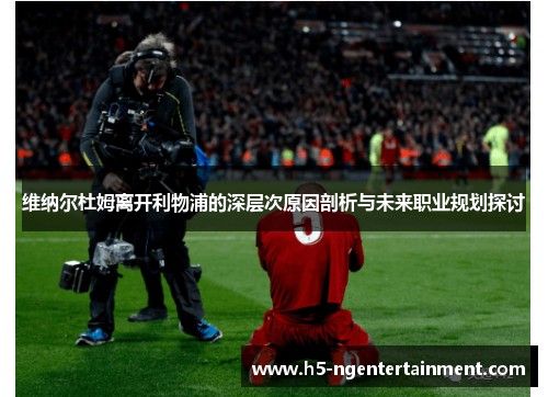 维纳尔杜姆离开利物浦的深层次原因剖析与未来职业规划探讨