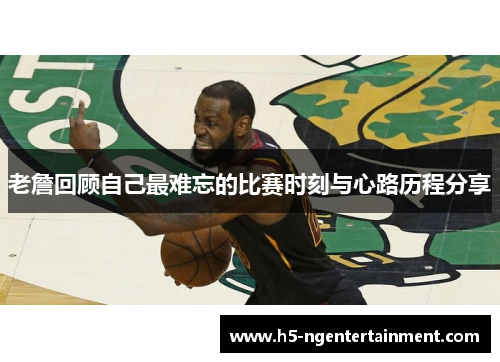 老詹回顾自己最难忘的比赛时刻与心路历程分享