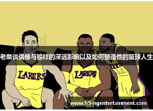 老詹谈偶像与榜样的深远影响以及如何塑造他的篮球人生 老詹谈偶像与榜样的深远影响以及如何塑造他的篮球人生