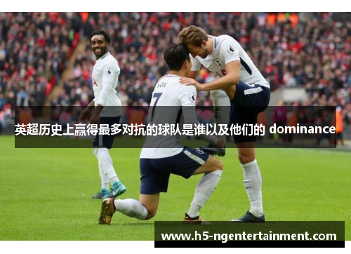 英超历史上赢得最多对抗的球队是谁以及他们的 dominance 英超历史上赢得最多对抗的球队是谁以及他们的 dominance