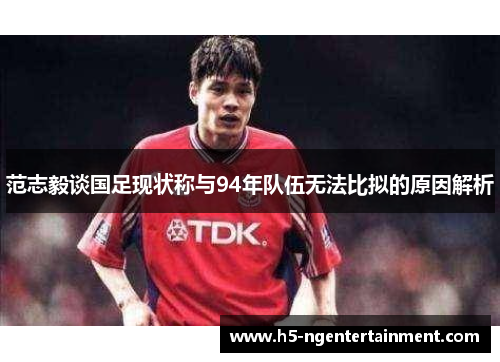 范志毅谈国足现状称与94年队伍无法比拟的原因解析 范志毅谈国足现状称与94年队伍无法比拟的原因解析