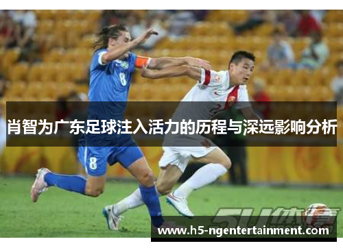 肖智为广东足球注入活力的历程与深远影响分析 肖智为广东足球注入活力的历程与深远影响分析