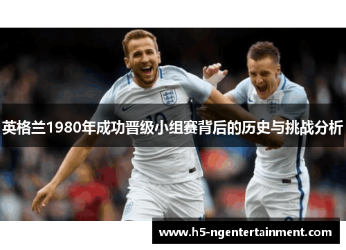 英格兰1980年成功晋级小组赛背后的历史与挑战分析