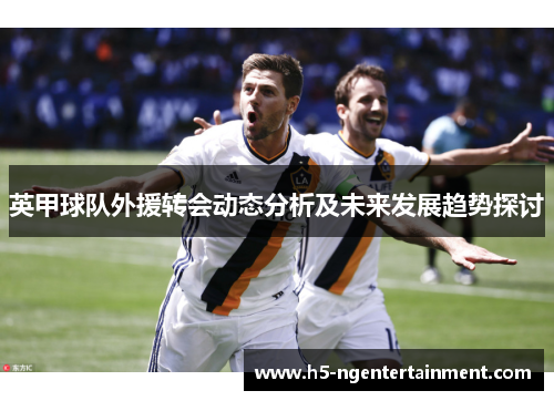 英甲球队外援转会动态分析及未来发展趋势探讨 英甲球队外援转会动态分析及未来发展趋势探讨
