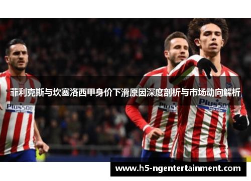 菲利克斯与坎塞洛西甲身价下滑原因深度剖析与市场动向解析 菲利克斯与坎塞洛西甲身价下滑原因深度剖析与市场动向解析