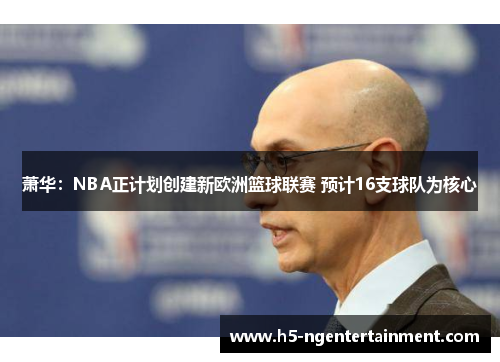 萧华：NBA正计划创建新欧洲篮球联赛 预计16支球队为核心