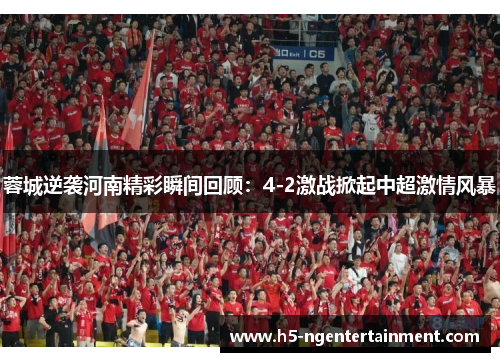 蓉城逆袭河南精彩瞬间回顾:4-2激战掀起中超激情风暴 蓉城逆袭河南精彩瞬间回顾:4-2激战掀起中超激情风暴