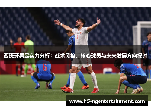 西班牙男足实力分析:战术风格、核心球员与未来发展方向探讨 西班牙男足实力分析:战术风格、核心球员与未来发展方向探讨