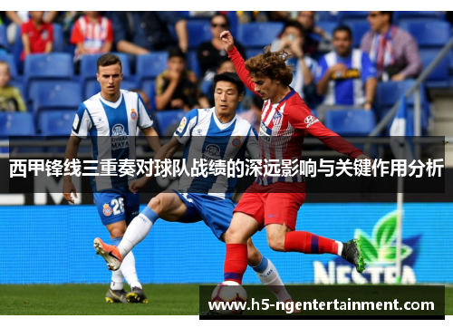 西甲锋线三重奏对球队战绩的深远影响与关键作用分析 西甲锋线三重奏对球队战绩的深远影响与关键作用分析