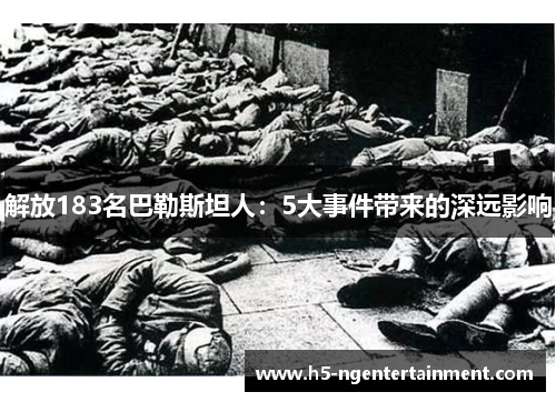 解放183名巴勒斯坦人:5大事件带来的深远影响 解放183名巴勒斯坦人:5大事件带来的深远影响
