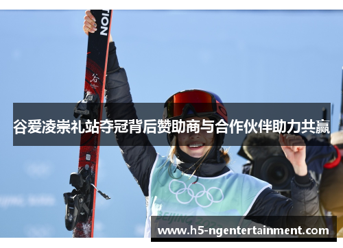 谷爱凌崇礼站夺冠背后赞助商与合作伙伴助力共赢