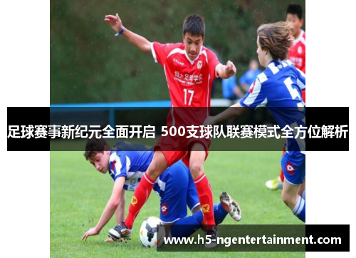 足球赛事新纪元全面开启 500支球队联赛模式全方位解析 足球赛事新纪元全面开启 500支球队联赛模式全方位解析