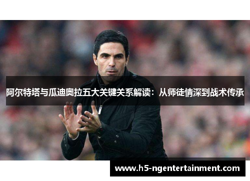 阿尔特塔与瓜迪奥拉五大关键关系解读：从师徒情深到战术传承