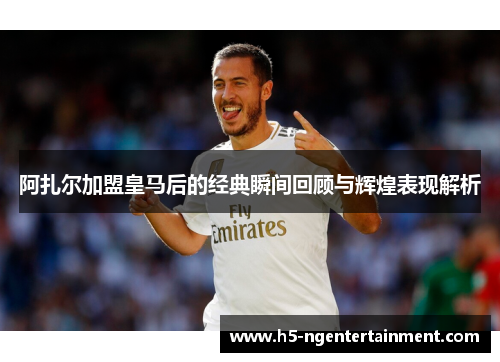 阿扎尔加盟皇马后的经典瞬间回顾与辉煌表现解析 阿扎尔加盟皇马后的经典瞬间回顾与辉煌表现解析