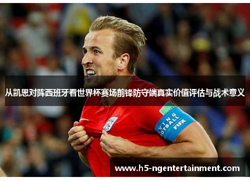 从凯恩对阵西班牙看世界杯赛场前锋防守端真实价值评估与战术意义 从凯恩对阵西班牙看世界杯赛场前锋防守端真实价值评估与战术意义
