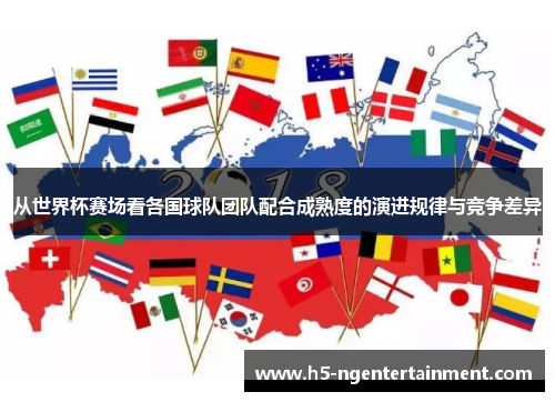 从世界杯赛场看各国球队团队配合成熟度的演进规律与竞争差异 从世界杯赛场看各国球队团队配合成熟度的演进规律与竞争差异