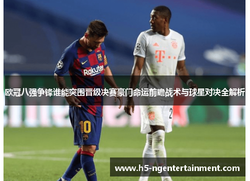 欧冠八强争锋谁能突围晋级决赛豪门命运前瞻战术与球星对决全解析 欧冠八强争锋谁能突围晋级决赛豪门命运前瞻战术与球星对决全解析