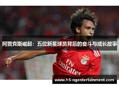 阿贾克斯崛起:五位新星球员背后的奋斗与成长故事 阿贾克斯崛起:五位新星球员背后的奋斗与成长故事
