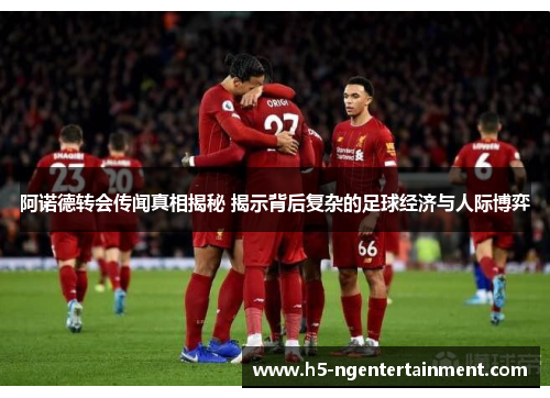 阿诺德转会传闻真相揭秘 揭示背后复杂的足球经济与人际博弈 阿诺德转会传闻真相揭秘 揭示背后复杂的足球经济与人际博弈