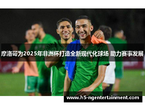 摩洛哥为2025年非洲杯打造全新现代化球场 助力赛事发展