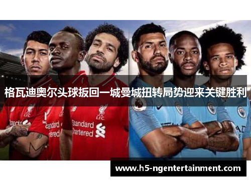 格瓦迪奥尔头球扳回一城曼城扭转局势迎来关键胜利