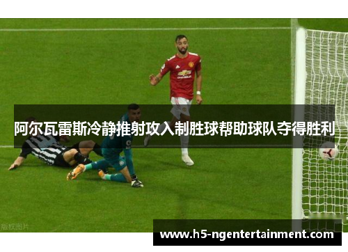 阿尔瓦雷斯冷静推射攻入制胜球帮助球队夺得胜利 阿尔瓦雷斯冷静推射攻入制胜球帮助球队夺得胜利