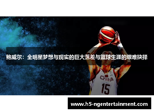 鲍威尔:全明星梦想与现实的巨大落差与篮球生涯的艰难抉择 鲍威尔:全明星梦想与现实的巨大落差与篮球生涯的艰难抉择