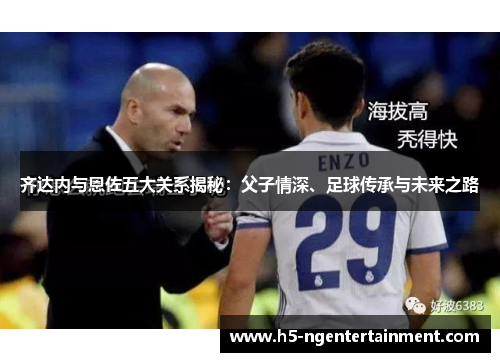 齐达内与恩佐五大关系揭秘:父子情深、足球传承与未来之路 齐达内与恩佐五大关系揭秘:父子情深、足球传承与未来之路