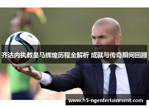齐达内执教皇马辉煌历程全解析 成就与传奇瞬间回顾 齐达内执教皇马辉煌历程全解析 成就与传奇瞬间回顾